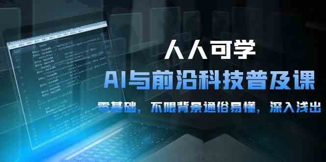 人人可学的AI与前沿科技普及课，0基础，不限背景通俗易懂，深入浅出（54节）_111创业网-互联网轻创第一站