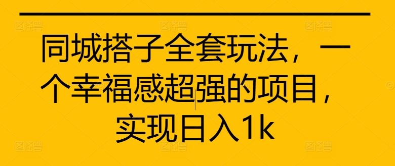 同城搭子全套玩法，一个幸福感超强的项目，实现日入1k【揭秘】_111创业网-互联网轻创第一站