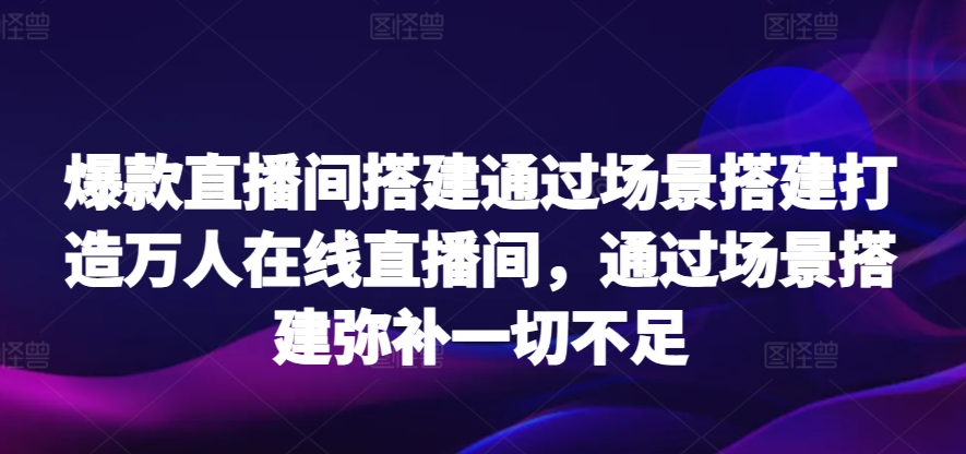 爆款直播间搭建通过场景搭建打造万人在线直播间，通过场景搭建弥补一切不足_111创业网-互联网轻创第一站