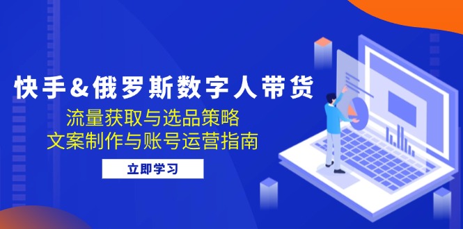 （12934期）快手&俄罗斯 数字人带货：流量获取与选品策略 文案制作与账号运营指南_111创业网-互联网轻创第一站