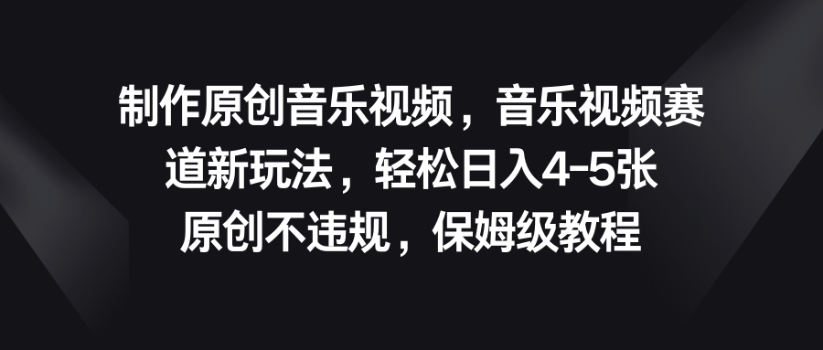 音乐视频赛道新玩法，轻松日入4-5张，原创不违规，保姆级教程_111创业网-互联网轻创第一站