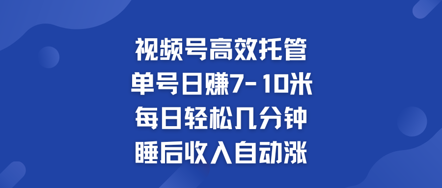 视频号高效托管 单号日赚7-10米  多号运营 财富加速无上限！_111创业网-互联网轻创第一站