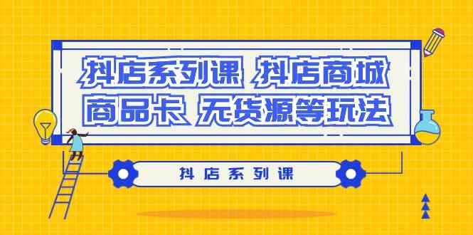 (9231期）抖店系列课，​抖店商城、商品卡、无货源等玩法_111创业网-互联网轻创第一站