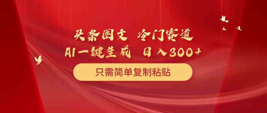 （10039期）头条图文 冷门赛道 只需简单复制粘贴 几分钟一条作品 日入300+_111创业网-互联网轻创第一站