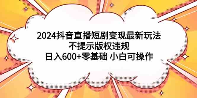 （9305期）2024抖音直播短剧变现最新玩法，不提示版权违规 日入600+零基础 小白可操作_111创业网-互联网轻创第一站
