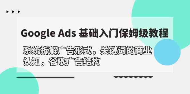 （10018期）Google Ads 基础入门，系统拆解广告形式/关键词的商业认知/谷歌广告结构_111创业网-互联网轻创第一站
