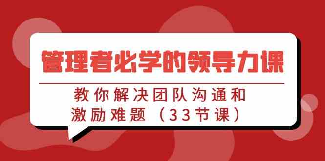 （9124期）管理者必学的领导力课：教你解决团队沟通和激励难题（33节课）_111创业网-互联网轻创第一站