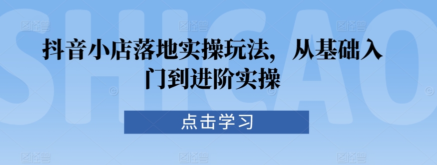 抖音小店落地实操玩法，从基础入门到进阶实操_111创业网-互联网轻创第一站