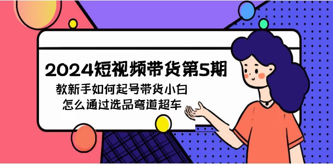 2024短视频带货第5期，教新手如何起号，带货小白怎么通过选品弯道超车_111创业网-互联网轻创第一站
