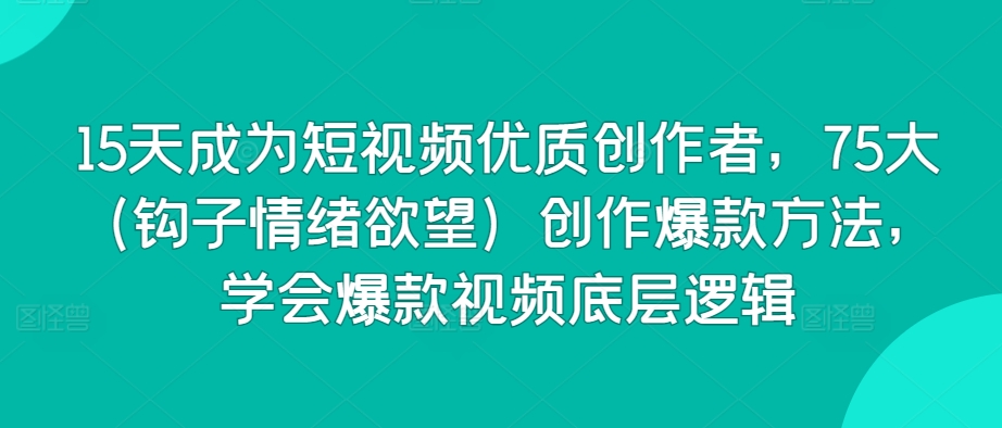 15天成为短视频优质创作者，75大（钩子情绪欲望）创作爆款方法，学会爆款视频底层逻辑_111创业网-互联网轻创第一站