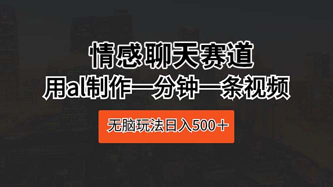 （10254期）情感聊天赛道 用al制作一分钟一条视频 无脑玩法日入500＋_111创业网-互联网轻创第一站
