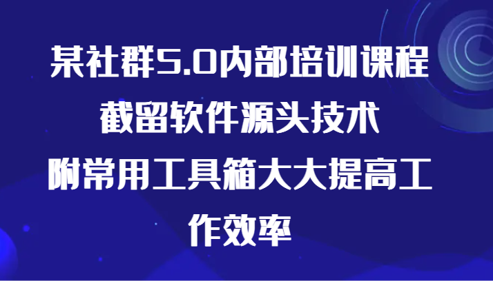 某社群5.0内部培训课程，截留软件源头技术，附常用工具箱大大提高工作效率_111创业网-互联网轻创第一站