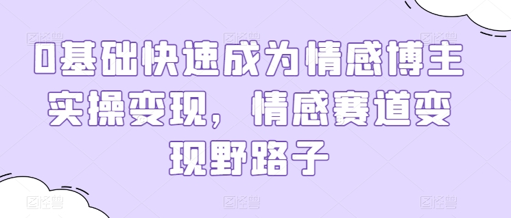 0基础快速成为情感博主实操变现，情感赛道变现野路子_111创业网-互联网轻创第一站
