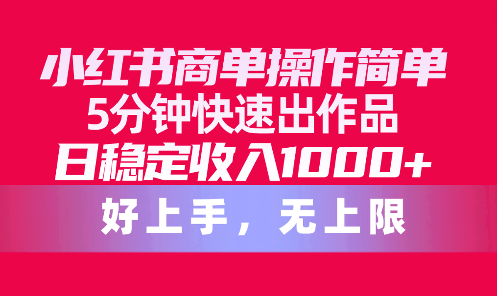 （10323期）小红书商单操作简单，5分钟快速出作品，日稳定收入1000+，无上限_111创业网-互联网轻创第一站
