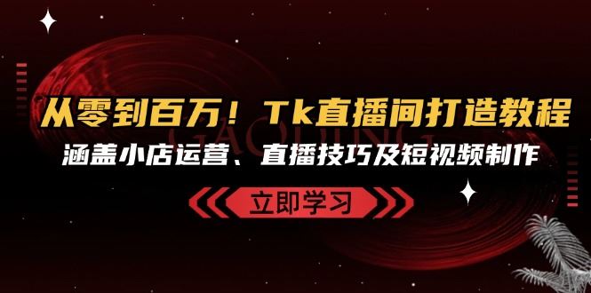 从零到百万！Tk直播间打造教程，涵盖小店运营、直播技巧及短视频制作_111创业网-互联网轻创第一站