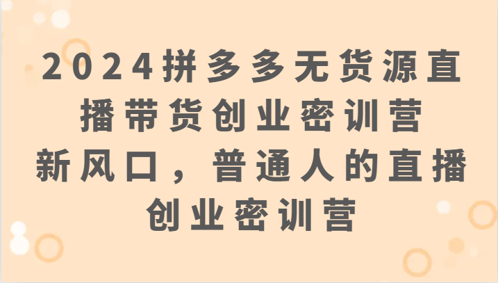 2024拼多多无货源直播带货创业密训营：新风口，普通人的直播创业密训营_111创业网-互联网轻创第一站