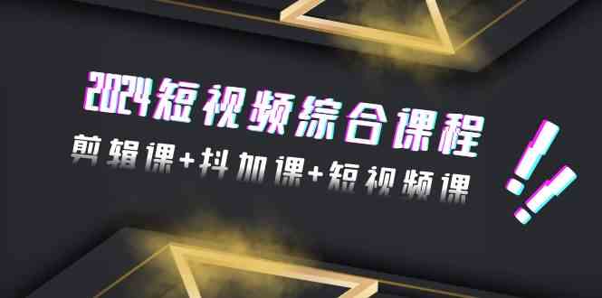 （9256期）2024短视频综合课程，剪辑课+抖加课+短视频课（48节）_111创业网-互联网轻创第一站