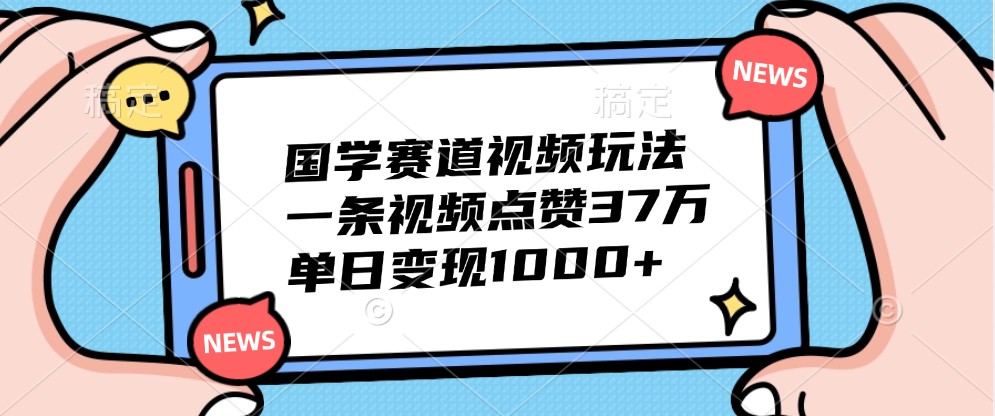国学赛道视频玩法，一条视频点赞37万，单日变现1000+_111创业网-互联网轻创第一站