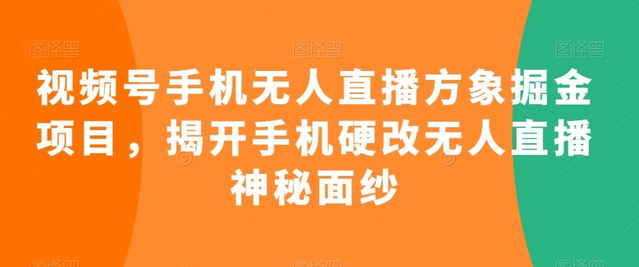 视频号手机无人直播方象掘金项目，揭开手机硬改无人直播神秘面纱_111创业网-互联网轻创第一站