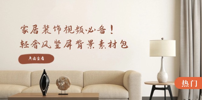 家居装饰视频必备！轻奢风竖屏背景素材包，含清晰、中间虚化、全屏虚化_111创业网-互联网轻创第一站