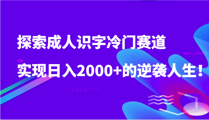 探索成人识字冷门赛道，实现日入2000+的逆袭人生！_111创业网-互联网轻创第一站