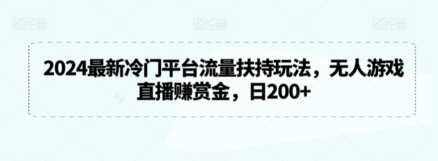 2024最新冷门平台流量扶持玩法，无人游戏直播赚赏金，日200+_111创业网-互联网轻创第一站