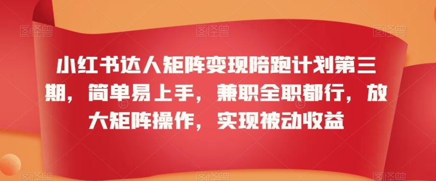 小红书达人矩阵变现陪跑计划第三期，简单易上手，兼职全职都行，放大矩阵操作，实现被动收益_111创业网-互联网轻创第一站