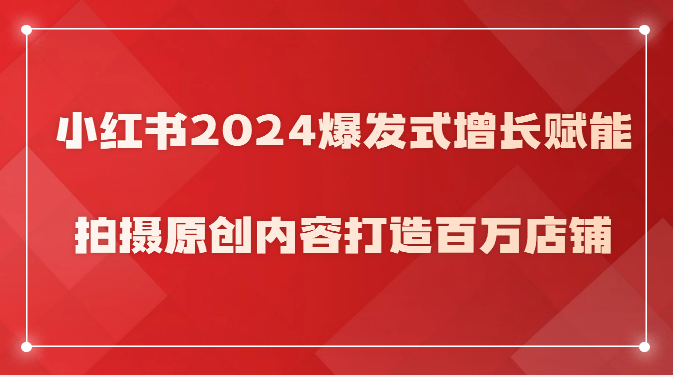 小红书2024爆发式增长赋能，拍摄原创内容打造百万店铺！_111创业网-互联网轻创第一站