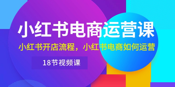 （10429期）小红书·电商运营课：小红书开店流程，小红书电商如何运营（18节视频课）_111创业网-互联网轻创第一站