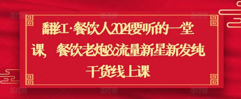 翻红·餐饮人2024要听的一堂课，餐饮老炮&流量新星新发纯干货线上课_111创业网-互联网轻创第一站