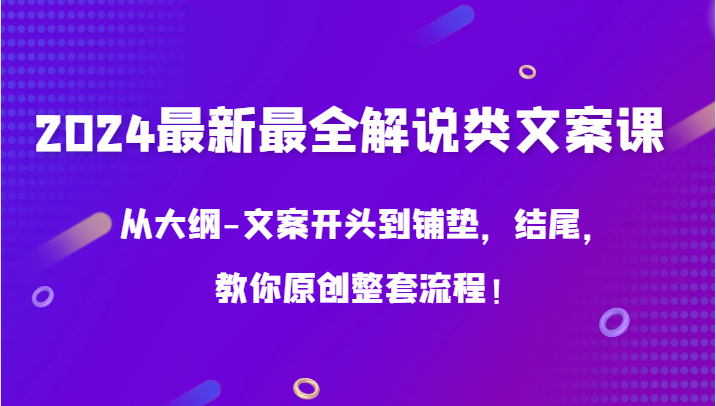 2024最新最全解说类文案课，从大纲-文案开头到铺垫，结尾，教你原创整套流程！_111创业网-互联网轻创第一站