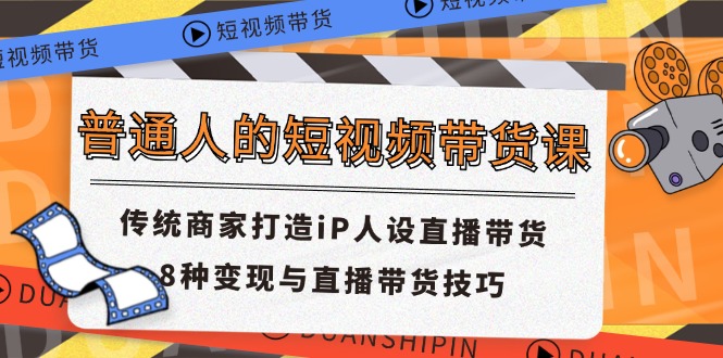 普通人的短视频带货课 传统商家打造iP人设直播带货 8种变现与直播带货技巧_111创业网-互联网轻创第一站