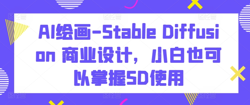 AI绘画-Stable Diffusion 商业设计，小白也可以掌握SD使用_111创业网-互联网轻创第一站