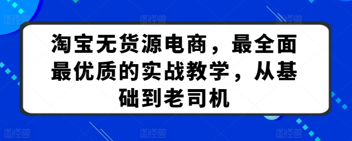 淘宝无货源电商，最全面最优质的实战教学，从基础到老司机_111创业网-互联网轻创第一站