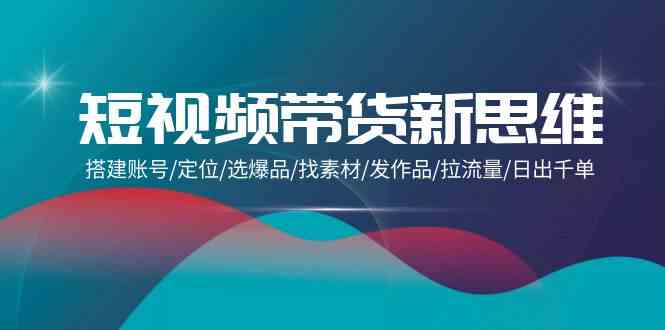 短视频带货新思维：搭建账号/定位/选爆品/找素材/发作品/拉流量/日出千单_111创业网-互联网轻创第一站