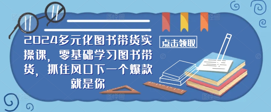 ​​2024多元化图书带货实操课，零基础学习图书带货，抓住风口下一个爆款就是你_111创业网-互联网轻创第一站