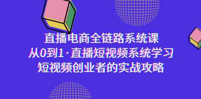 （9175期）直播电商-全链路系统课，从0到1·直播短视频系统学习，短视频创业者的实战_111创业网-互联网轻创第一站