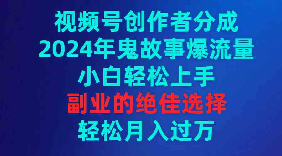（9385期）视频号创作者分成，2024年鬼故事爆流量，小白轻松上手，副业的绝佳选择…_111创业网-互联网轻创第一站