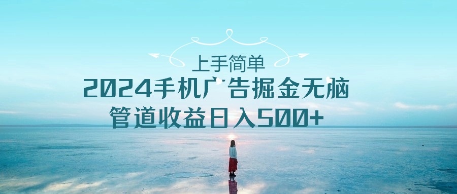 （10243期）上手简单，2024手机广告掘金无脑，管道收益日入500+_111创业网-互联网轻创第一站