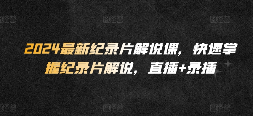 2024最新纪录片解说课，快速掌握纪录片解说，直播+录播_111创业网-互联网轻创第一站