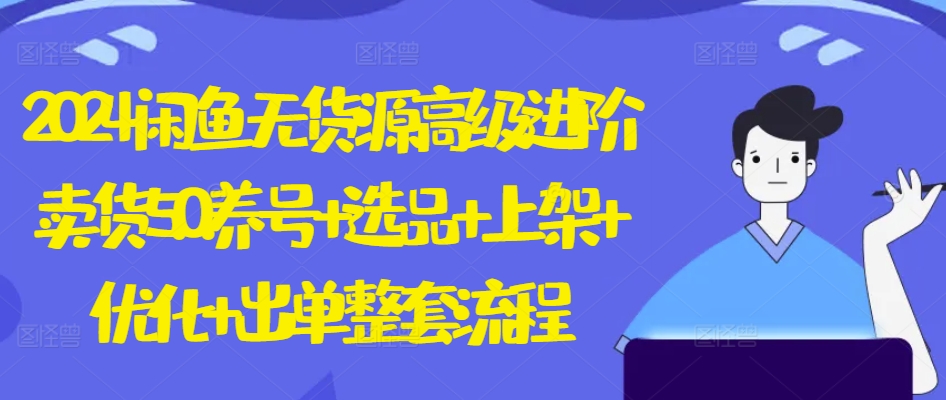 2024闲鱼无货源高级进阶卖货5.0.养号+选品+上架+优化+出单整套流程_111创业网-互联网轻创第一站