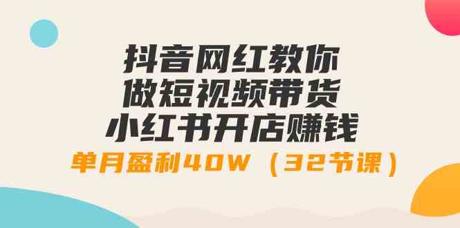 （9135期）抖音网红教你做短视频带货+小红书开店赚钱，单月盈利40W（32节课）_111创业网-互联网轻创第一站