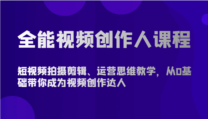 全能视频创作人课程-短视频拍摄剪辑、运营思维教学，从0基础带你成为视频创作达人_111创业网-互联网轻创第一站