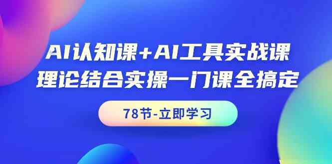 AI认知课+AI工具实战课，理论结合实操一门课全搞定（78节）_111创业网-互联网轻创第一站