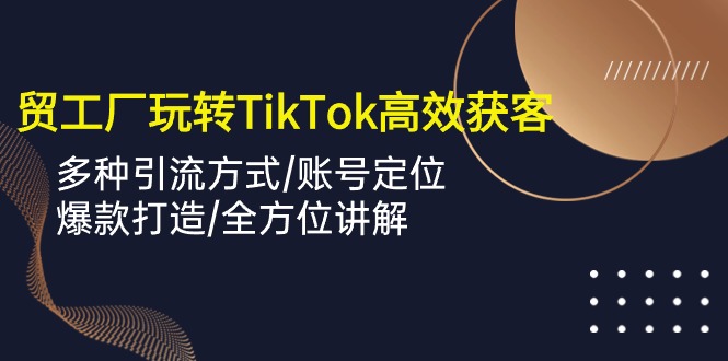 外贸工厂玩转TikTok高效获客，多种引流方式/账号定位/爆款打造/全方位讲解_111创业网-互联网轻创第一站