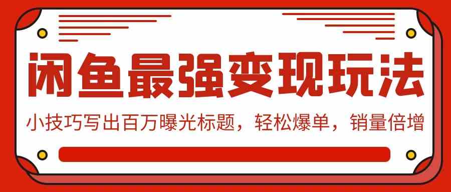 （9606期）闲鱼最强变现玩法：小技巧写出百万曝光标题，轻松爆单，销量倍增_111创业网-互联网轻创第一站