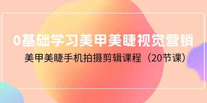 （10113期）0基础学习美甲美睫视觉营销，美甲美睫手机拍摄剪辑课程（20节课）_111创业网-互联网轻创第一站