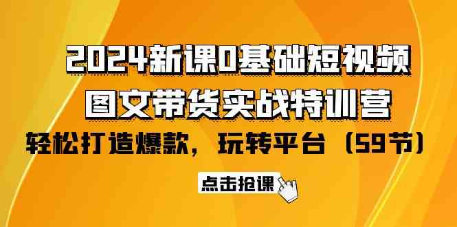 2024新课0基础短视频+图文带货实战特训营：玩转平台，轻松打造爆款（59节）_111创业网-互联网轻创第一站