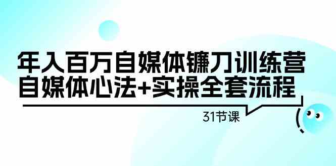年入百万自媒体镰刀训练营：自媒体心法+实操全套流程（31节课）_111创业网-互联网轻创第一站