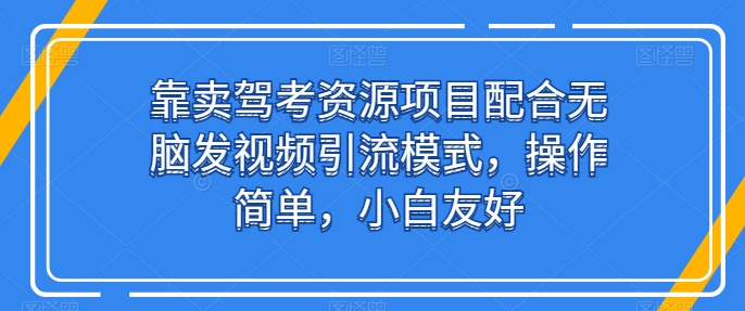 靠卖驾考资源项目配合无脑发视频引流模式，操作简单，小白友好_111创业网-互联网轻创第一站